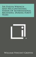 Sir Evelyn Wrench and His Continuing Vision of International Relations, During Forty Years 1258633353 Book Cover