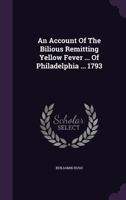 An Account of the Bilious Remitting Yellow Fever, As It Appeared in the City of Philadelphia in the Year of 1793 1017215006 Book Cover
