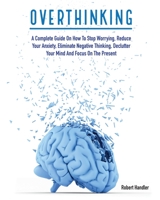 Overthinking: A Complete Guide on How to Stop Worrying, Reduce Your Anxiety, Eliminate Negative Thinking, Declutter Your Mind and Focus on the Present 1803064633 Book Cover