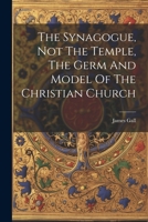 The Synagogue, Not The Temple, The Germ And Model Of The Christian Church 1021281182 Book Cover