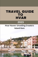 Travel Guide to Hvar 2023: Hvar Haven: Unveiling Croatia's Island Gem B0CCZXRVYZ Book Cover