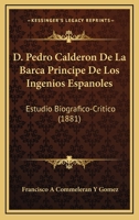 D. Pedro Calderon De La Barca, Principe De Los Ingenios Españoles: Estudio Biográfico-Crítico 1141371790 Book Cover