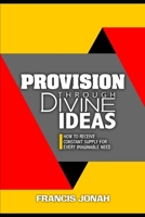 Provision Through Divine Ideas: How To Receive Constant Supply For Every Imaginable Need 1658537645 Book Cover