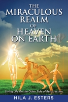 The Miraculous Realm of Heaven on Earth: Living Life on the Other Side of Resurrection 1647461731 Book Cover