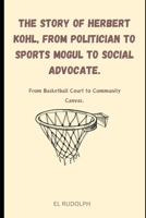 The Story of Herbert Kohl, from Politician to Sports Mogul to Social Advocate.: From Basketball Court to Community Canvas. B0CR4815F4 Book Cover