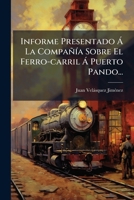 Informe Presentado Á La Compañía Sobre El Ferro-carril Á Puerto Pando... 1274644828 Book Cover