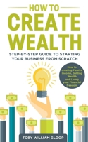 How to Create Wealth: Step-by-step Guide to Starting your Business from Scratch, How to creating Passive Income, Getting Wealth and Living your Financial freedom 1706537565 Book Cover