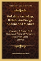 Yorkshire Anthology, Ballads And Songs, Ancient And Modern: Covering A Period Of A Thousand Years Of Yorkshire History In Verse 1248472233 Book Cover