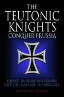 Teutonic Knights Conquer Prussia : Poland, Hungary and Ukraine Face Lithuania and the Mongols 1805002848 Book Cover