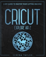 CRICUT EXPLORE AIR 2: A DIY Guide To Master Your Cutting Machine B08L185FCW Book Cover