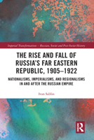 The Rise and Fall of Russia's Far Eastern Republic, 1905-1922: Nationalisms, Imperialisms, and Regionalisms in and After the Russian Empire 0367588455 Book Cover