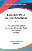 Exposition De La Doctrine Chretienne V4: Par Demandes Et Par Reponses, Divisee En Trois Catechismes (1746) 1166622657 Book Cover