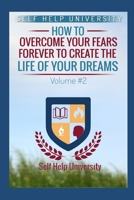 Self Help University Vol. 2: How To Overcome Your Fears Forever And Create The Life Of Your Dreams 1520277474 Book Cover