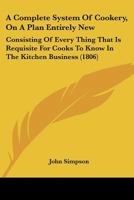 A Complete System Of Cookery, On A Plan Entirely New: Consisting Of Every Thing That Is Requisite For Cooks To Know In The Kitchen Business 1120113350 Book Cover