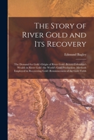 The Story of River Gold and Its Recovery [microform]: the Demand for Gold -origin of River Gold -British Columbia's Wealth in River Gold -the World's Gold Production -methods Employed in Recovering Go 1014497981 Book Cover