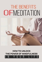 The Benefits Of Meditation: How To Unlock The Power Of Mindfulness In Your Life: Mindfulness For Beginners B096TTSFFM Book Cover