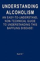 Understanding Alcoholism: An Easy-To-Understand, Non-Technical Guide to Understanding This Baffling Disease! 1439253412 Book Cover