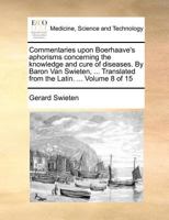 Commentaries upon Boerhaave's aphorisms concerning the knowledge and cure of diseases. By Baron Van Swieten, ... Translated from the Latin. ... Volume 8 of 15 1171378521 Book Cover