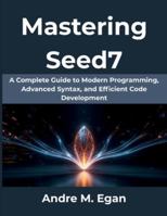 Mastering Seed7: A Complete Guide to Modern Programming, Advanced Syntax, and Efficient Code Development (Computing Excellence Series) B0G4HJNMGS Book Cover