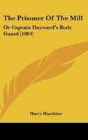 The Prisoner of the Mill, or Captain Hayward's Body Guard 1530480795 Book Cover