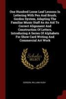 One Hundred Loose Leaf Lessons In Lettering With Pen And Brush; Gordon System, Adapting The Familiar Music Staff As An Aid To Correct Alignment And Construction Of Letters, Introducing A Series Of Alp 1376346702 Book Cover