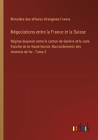 Négociations entre la France et la Suisse: Régime douanier entre le canton de Genève et la zone franche de la Haute-Savoie, Raccordements des chemins de fer - Tome 2 (French Edition) 3385014409 Book Cover