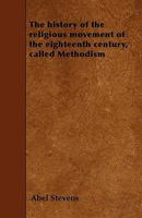 The History Of The Religious Movement Of The Eighteenth Century, Called Methodism: Considered In Its Different Denominational Forms, And Its Relations To British And American Protestantism 0766196208 Book Cover