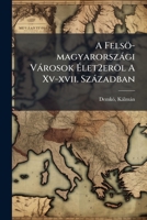 A Felsö-magyarországi Városok Élet2eröl A Xv-xvii. Században 129507057X Book Cover
