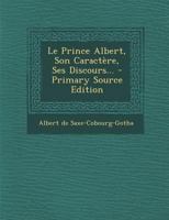 Le Prince Albert, Son Caract�re, Ses Discours... 1294481843 Book Cover