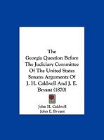 The Georgia Question Before the Judiciary Committee of the United States Senate: Arguments of J. H. Caldwell and J. E. Bryant 3337161510 Book Cover