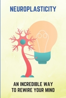 Neuroplasticity: An Incredible Way To Rewire Your Mind: How To Calm Your Mind B094T627NJ Book Cover
