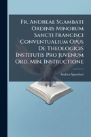 Fr. Andreae Sgambati Ordinis Minorum Sancti Francisci Conventualium Opus De Theologicis Institutis Pro Juvenum Ord. Min. Instructione: T. Iii: ... (1826. 205 P.) - T. Iv.... 1272170020 Book Cover
