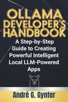OLLAMA DEVELOPER'S HANDBOOK: A Step-by-Step Guide to Creating Powerful Intelligent Local LLM-Powered Apps B0F3TT7WC3 Book Cover