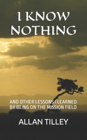 I KNOW NOTHING: AND OTHER LESSONS I LEARNED BY BEING ON THE MISSION FIELD B09KNCXYS5 Book Cover