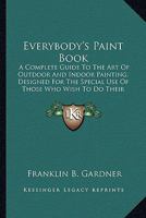 Everybody's Paint Book: A Complete Guide To The Art Of Outdoor And Indoor Painting, Designed For The Special Use Of Those Who Wish To Do Their Own Work 0548672385 Book Cover