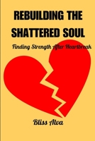 REBUILDING THE SHATTERED SOUL: Finding Strength After Heartbreak B0C6WHV43W Book Cover