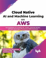 Cloud Native AI and Machine Learning on AWS: Use SageMaker for building ML models, automate MLOps, and take advantage of numerous AWS AI services 9355513267 Book Cover