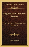 Belgium and the Great Powers; her Neutrality Explained and Vindicated 1017882754 Book Cover