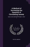 A Method of Increasing the Quantity of Circulating-Money: Upon a New and Solid Principle: Letter I 1342371895 Book Cover