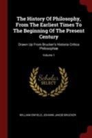 The History Of Philosophy, From The Earliest Times To The Beginning Of The Present Century: Drawn Up From Brucker's Historia Critica Philosophiæ; Volume 1 1016439016 Book Cover