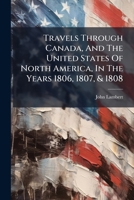 Travels Through Canada, And The United States Of North America, In The Years 1806, 1807, & 1808 1286439310 Book Cover
