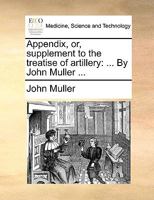 Appendix, or, Supplement to the Treatise of Artillery: ... By John Muller 1140972316 Book Cover