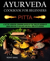 Ayurveda Cookbook For Beginners: Pitta: A Sattvic Ayurvedic Cookbook Backed by the Timeless Wisdom of Indian Heritage to Balance and Heal Your Pitta Dosha!! null Book Cover