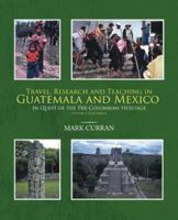 Travel, Research and Teaching in Guatemala and Mexico: In Quest of the Pre-Columbian Heritage Volume I, Guatemala 1466992492 Book Cover