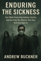 Enduring the Sickness: Four Works Concerning Isolation, Society, And Surviving The Ailments That Have Been Cast Upon Us B0FPBC1G31 Book Cover