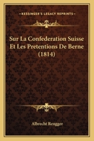 Sur La Confederation Suisse Et Les Pretentions De Berne (1814) 1120409365 Book Cover
