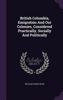 British Columbia, Emigration And Our Colonies, Considered Practically, Socially And Politically 1354698975 Book Cover