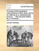 A Review of the Proposed Naturalization of the Jews; Being an Attempt at a Dispassionate Enquiry ... The Second Edition. By a Merchant 1140894382 Book Cover