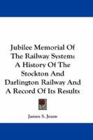 Jubilee Memorial Of The Railway System: A History Of The Stockton And Darlington Railway And A Record Of Its Results 1432654942 Book Cover