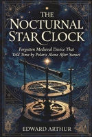 The Nocturnal Star Clock: Forgotten Medieval Device That Told Time by Polaris Alone After Sunset B0GR6JDZYS Book Cover